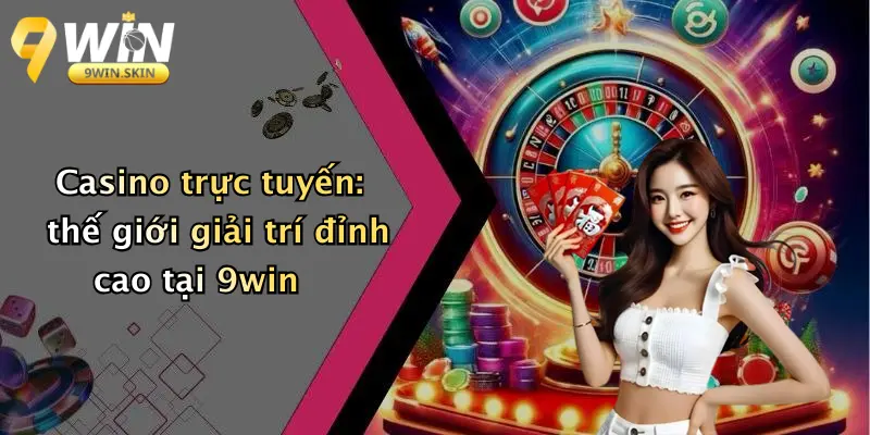 Casino trực tuyến: thế giới giải trí đỉnh cao tại 9win