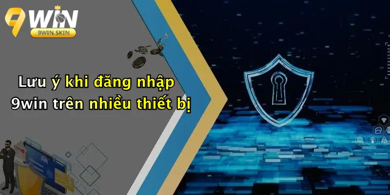 Lưu ý khi đăng nhập 9win trên nhiều thiết bị